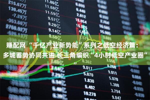 赚配网 “千亿产业新势能”系列之低空经济篇： 多城蓄势协同共进 长三角编织“4小时低空产业圈”