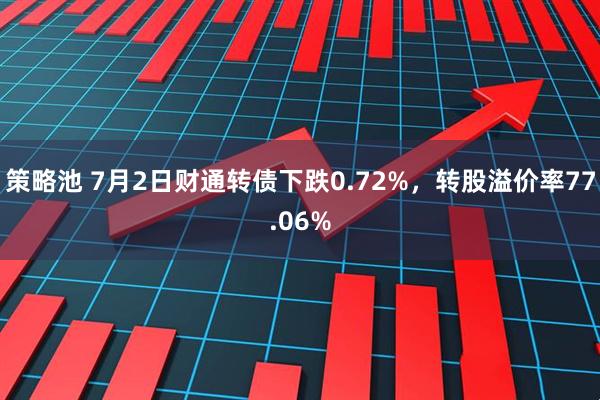 策略池 7月2日财通转债下跌0.72%，转股溢价率77.06%