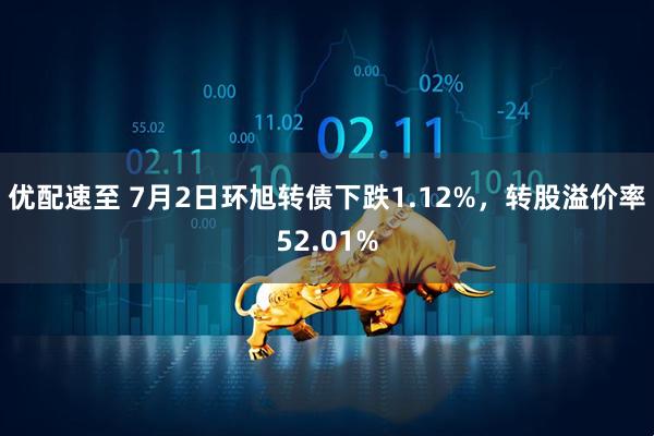 优配速至 7月2日环旭转债下跌1.12%，转股溢价率52.01%