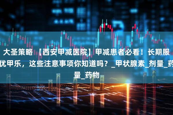 大圣策略 【西安甲减医院】甲减患者必看！长期服用优甲乐，这些注意事项你知道吗？_甲状腺素_剂量_药物