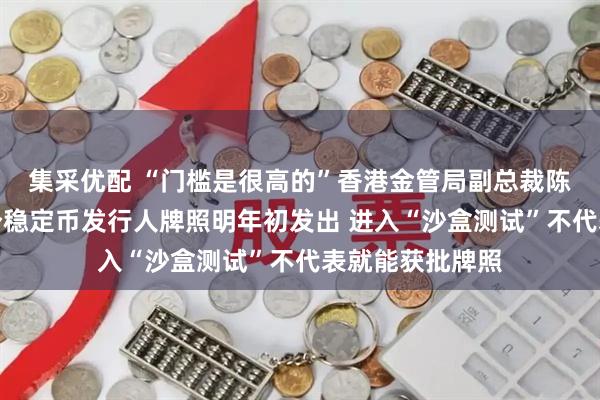 集采优配 “门槛是很高的”香港金管局副总裁陈维民：预计首个稳定币发行人牌照明年初发出 进入“沙盒测试”不代表就能获批牌照