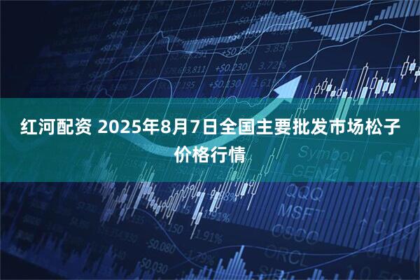 红河配资 2025年8月7日全国主要批发市场松子价格行情