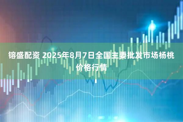 镕盛配资 2025年8月7日全国主要批发市场杨桃价格行情