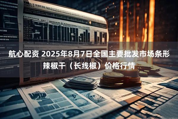 航心配资 2025年8月7日全国主要批发市场条形辣椒干（长线椒）价格行情