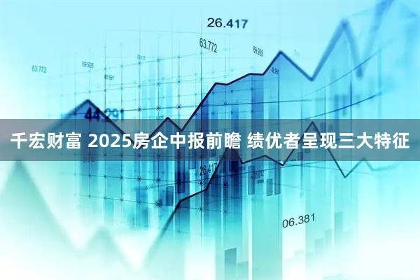 千宏财富 2025房企中报前瞻 绩优者呈现三大特征