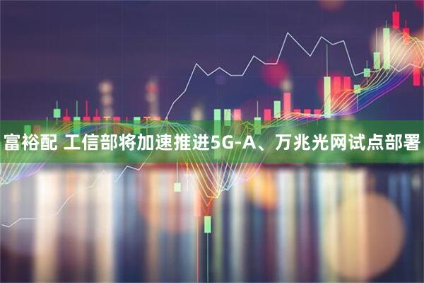 富裕配 工信部将加速推进5G-A、万兆光网试点部署