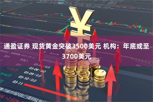 通盈证券 现货黄金突破3500美元 机构：年底或至3700美元