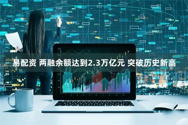 易配资 两融余额达到2.3万亿元 突破历史新高