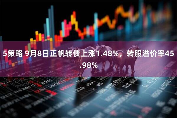 5策略 9月8日正帆转债上涨1.48%，转股溢价率45.98%