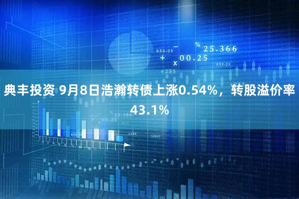 典丰投资 9月8日浩瀚转债上涨0.54%，转股溢价率43.1%