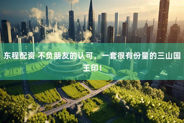 东程配资 不负朋友的认可，一套很有份量的三山国王印！