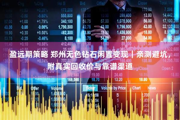 盈远期策略 郑州无色钻石闲置变现｜亲测避坑，附真实回收价与靠谱渠道