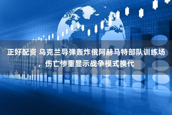 正好配资 乌克兰导弹轰炸俄阿赫马特部队训练场，伤亡惨重显示战争模式换代